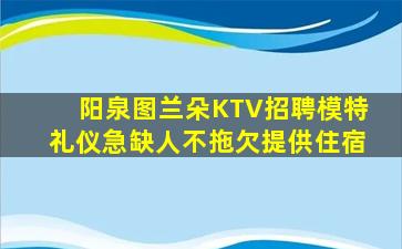 阳泉图兰朵KTV招聘模特礼仪急缺人不拖欠提供住宿
